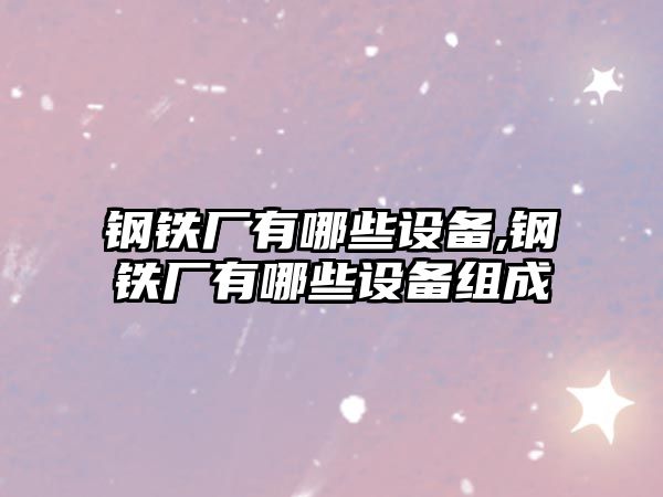 鋼鐵廠有哪些設(shè)備,鋼鐵廠有哪些設(shè)備組成