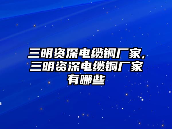 三明資深電纜銅廠家,三明資深電纜銅廠家有哪些