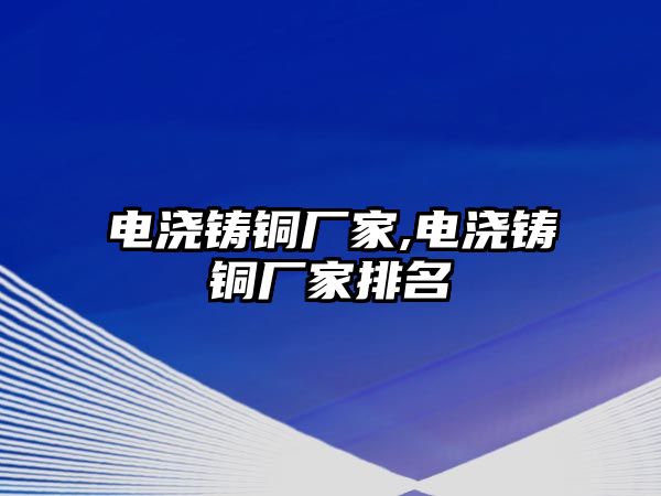 電澆鑄銅廠家,電澆鑄銅廠家排名