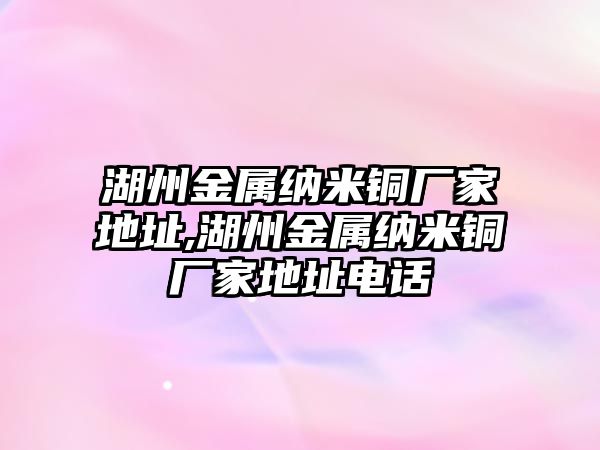 湖州金屬納米銅廠家地址,湖州金屬納米銅廠家地址電話