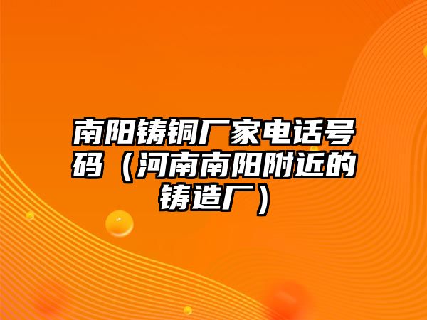 南陽鑄銅廠家電話號(hào)碼（河南南陽附近的鑄造廠）