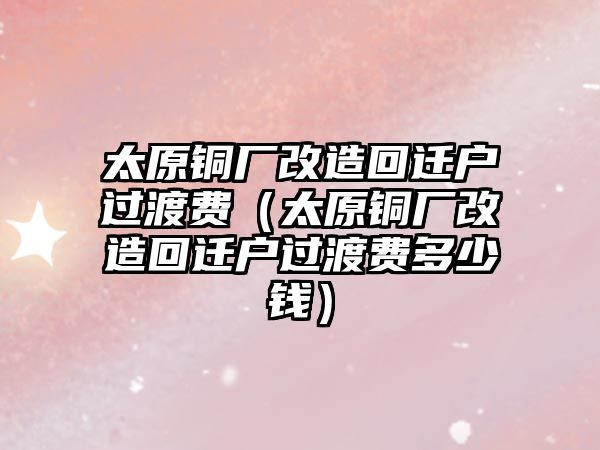 太原銅廠改造回遷戶過渡費(fèi)（太原銅廠改造回遷戶過渡費(fèi)多少錢）