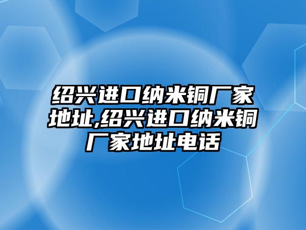 紹興進(jìn)口納米銅廠家地址,紹興進(jìn)口納米銅廠家地址電話