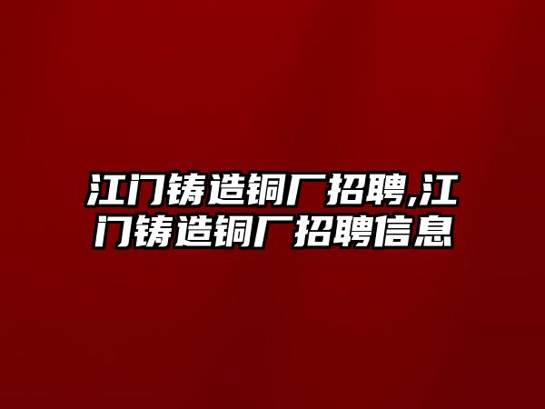 江門(mén)鑄造銅廠招聘,江門(mén)鑄造銅廠招聘信息