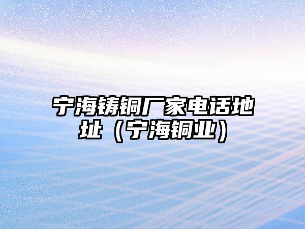 寧海鑄銅廠家電話地址（寧海銅業(yè)）