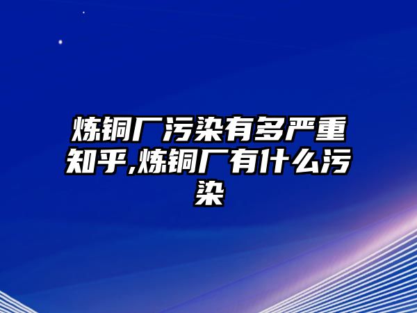 煉銅廠污染有多嚴(yán)重知乎,煉銅廠有什么污染