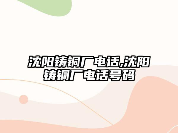 沈陽鑄銅廠電話,沈陽鑄銅廠電話號碼