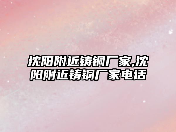 沈陽附近鑄銅廠家,沈陽附近鑄銅廠家電話