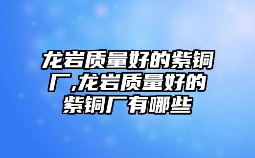 龍巖質(zhì)量好的紫銅廠(chǎng),龍巖質(zhì)量好的紫銅廠(chǎng)有哪些