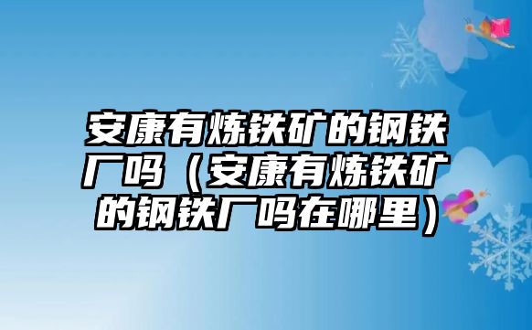 安康有煉鐵礦的鋼鐵廠嗎（安康有煉鐵礦的鋼鐵廠嗎在哪里）