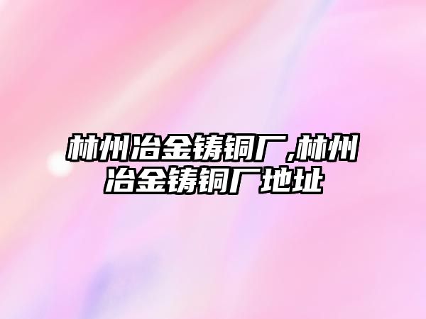 林州冶金鑄銅廠,林州冶金鑄銅廠地址