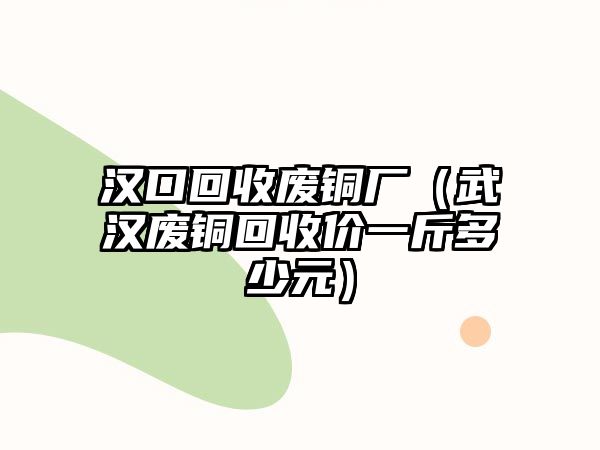 漢口回收廢銅廠（武漢廢銅回收價(jià)一斤多少元）