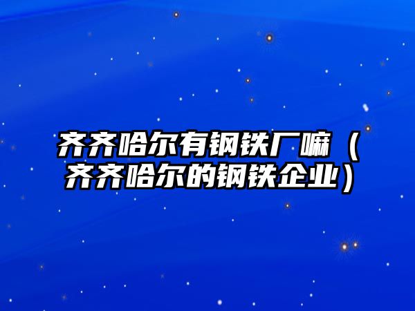 齊齊哈爾有鋼鐵廠嘛（齊齊哈爾的鋼鐵企業(yè)）