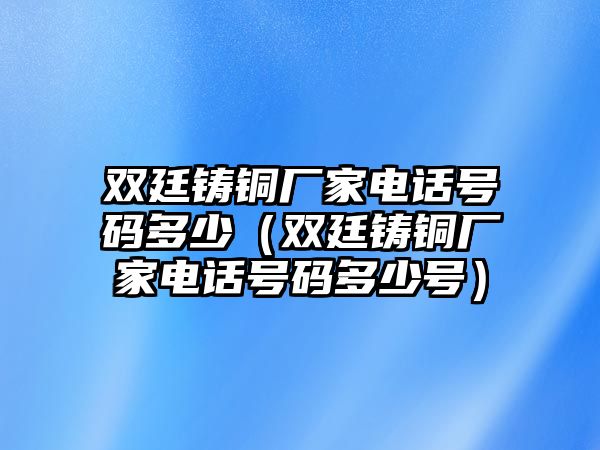 雙廷鑄銅廠家電話號碼多少（雙廷鑄銅廠家電話號碼多少號）