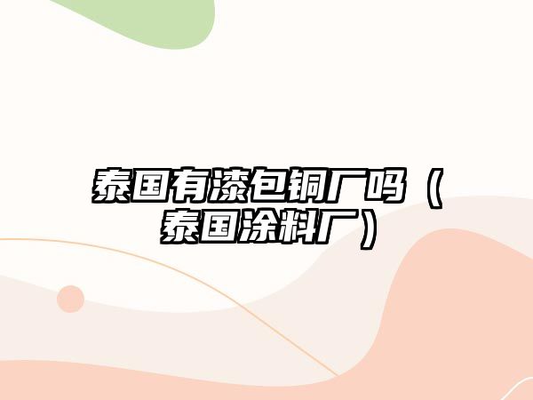 泰國有漆包銅廠嗎（泰國涂料廠）