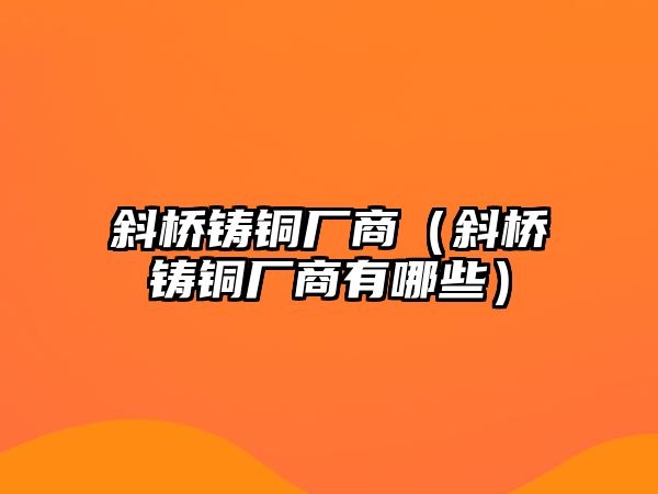 斜橋鑄銅廠商（斜橋鑄銅廠商有哪些）