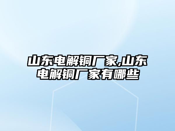 山東電解銅廠家,山東電解銅廠家有哪些