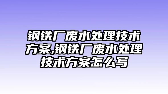 鋼鐵廠廢水處理技術(shù)方案,鋼鐵廠廢水處理技術(shù)方案怎么寫