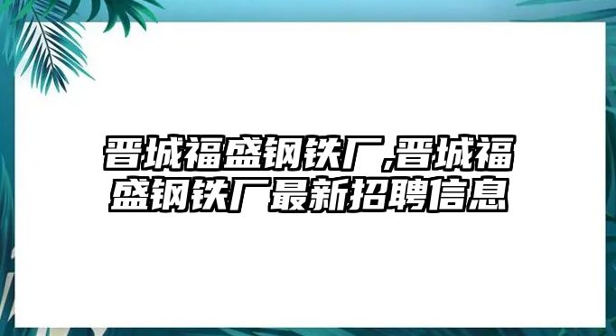 晉城福盛鋼鐵廠,晉城福盛鋼鐵廠最新招聘信息