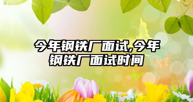 今年鋼鐵廠面試,今年鋼鐵廠面試時(shí)間