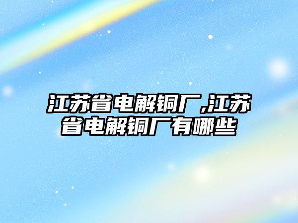 江蘇省電解銅廠,江蘇省電解銅廠有哪些