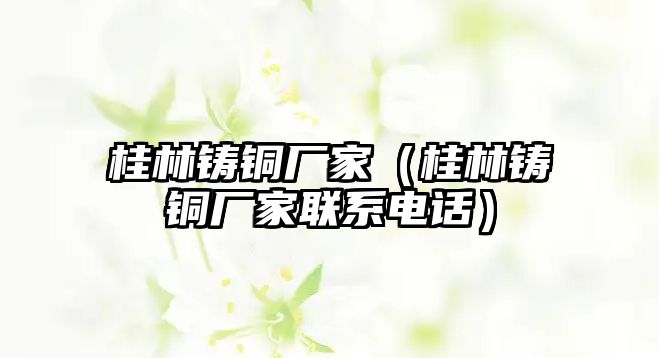 桂林鑄銅廠家（桂林鑄銅廠家聯(lián)系電話）