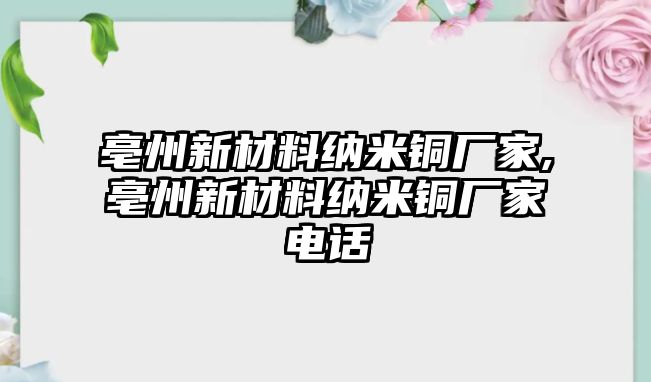 亳州新材料納米銅廠家,亳州新材料納米銅廠家電話(huà)