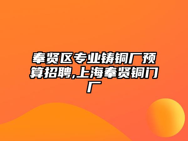 奉賢區(qū)專業(yè)鑄銅廠預(yù)算招聘,上海奉賢銅門廠