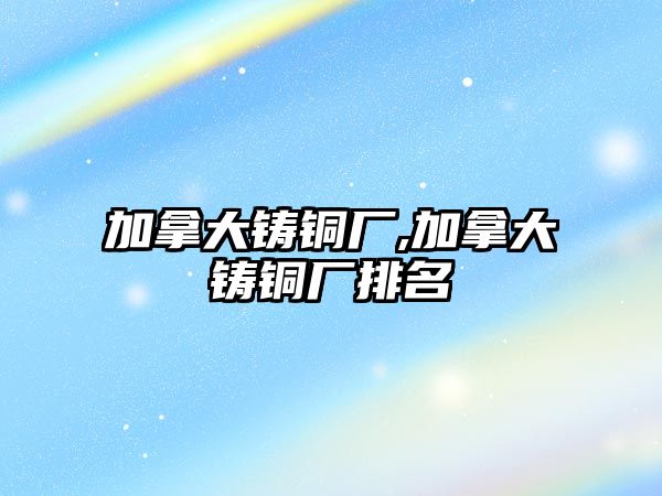 加拿大鑄銅廠,加拿大鑄銅廠排名