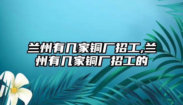 蘭州有幾家銅廠招工,蘭州有幾家銅廠招工的