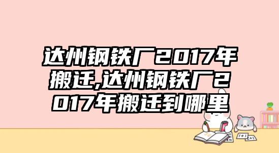 達(dá)州鋼鐵廠2017年搬遷,達(dá)州鋼鐵廠2017年搬遷到哪里