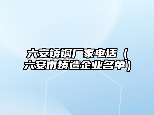 六安鑄銅廠家電話（六安市鑄造企業(yè)名單）