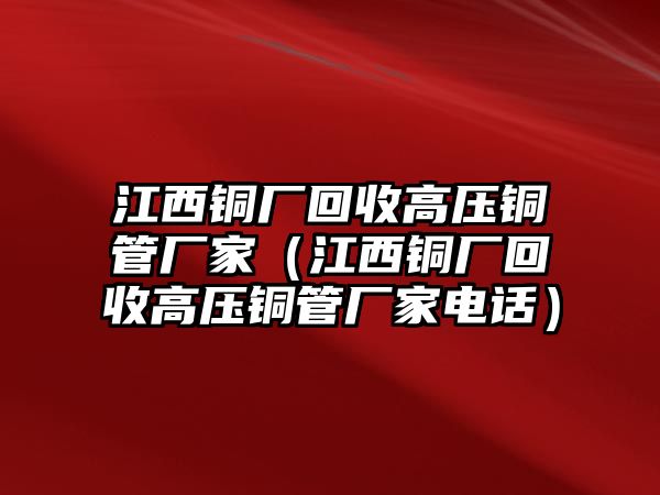 江西銅廠回收高壓銅管廠家（江西銅廠回收高壓銅管廠家電話）