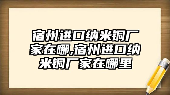 宿州進(jìn)口納米銅廠家在哪,宿州進(jìn)口納米銅廠家在哪里