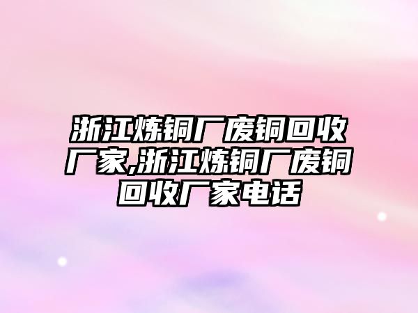 浙江煉銅廠廢銅回收廠家,浙江煉銅廠廢銅回收廠家電話