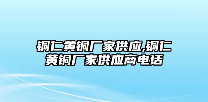 銅仁黃銅廠家供應(yīng),銅仁黃銅廠家供應(yīng)商電話