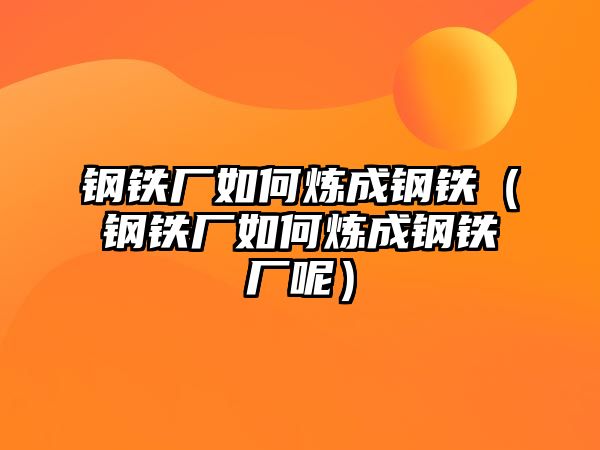 鋼鐵廠如何煉成鋼鐵（鋼鐵廠如何煉成鋼鐵廠呢）