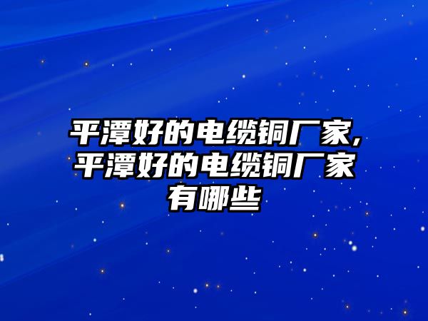 平潭好的電纜銅廠家,平潭好的電纜銅廠家有哪些