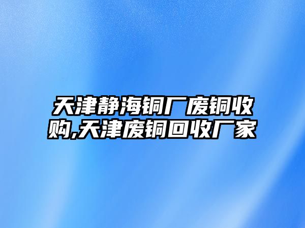 天津靜海銅廠廢銅收購,天津廢銅回收廠家