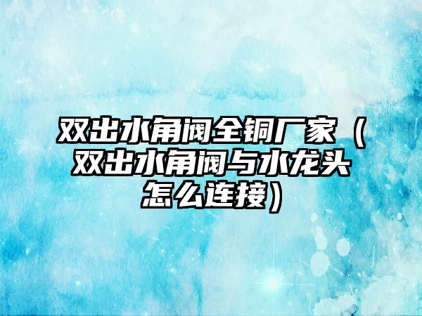 雙出水角閥全銅廠家（雙出水角閥與水龍頭怎么連接）