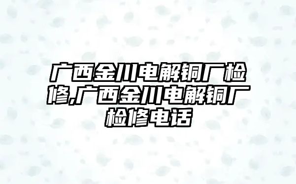 廣西金川電解銅廠檢修,廣西金川電解銅廠檢修電話