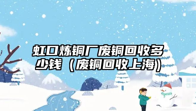 虹口煉銅廠廢銅回收多少錢（廢銅回收上海）