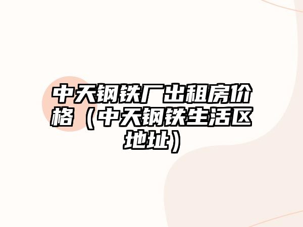 中天鋼鐵廠出租房價格（中天鋼鐵生活區(qū)地址）