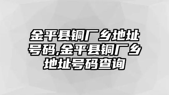 金平縣銅廠鄉(xiāng)地址號(hào)碼,金平縣銅廠鄉(xiāng)地址號(hào)碼查詢