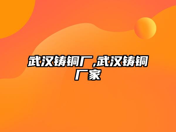 武漢鑄銅廠,武漢鑄銅廠家