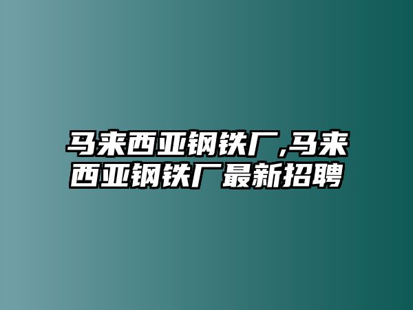 馬來西亞鋼鐵廠,馬來西亞鋼鐵廠最新招聘