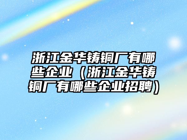 浙江金華鑄銅廠有哪些企業(yè)（浙江金華鑄銅廠有哪些企業(yè)招聘）