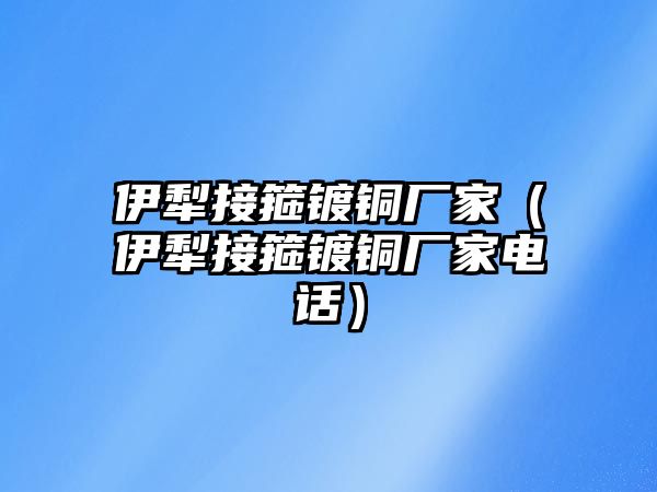 伊犁接箍鍍銅廠家（伊犁接箍鍍銅廠家電話）