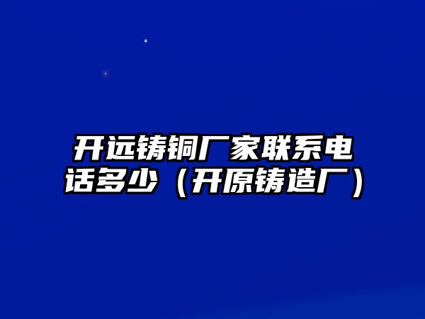 開遠(yuǎn)鑄銅廠家聯(lián)系電話多少（開原鑄造廠）