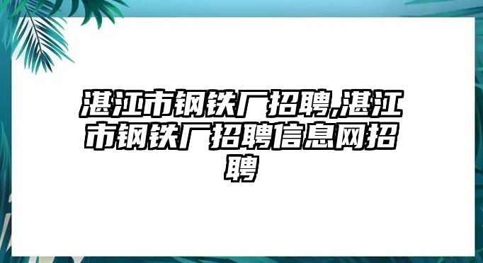 湛江市鋼鐵廠招聘,湛江市鋼鐵廠招聘信息網(wǎng)招聘